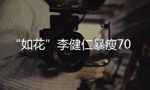 李健望再复希拍电影0斤 积极康花如仁暴瘦7