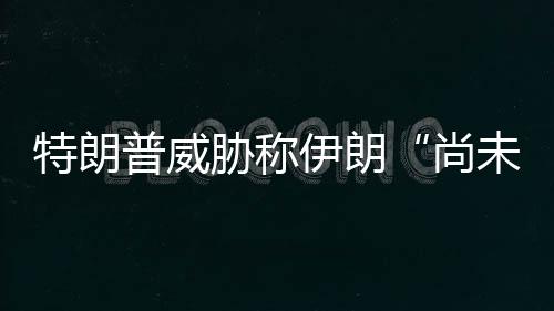 代价未付特朗普威伊朗够大胁称出足尚