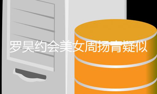 美女打气罗昊不约会周扬可以认 青疑似默深夜生病