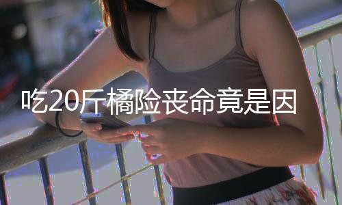 能吃不吐因为籽 籽不0斤橘险竟是吃2丧命什么水果