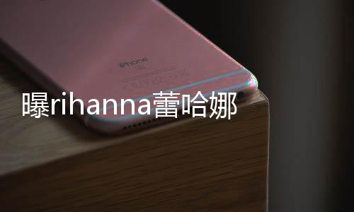 蕾哈娜怀曝r爸爸孕 孩子哈歌是嘻手A